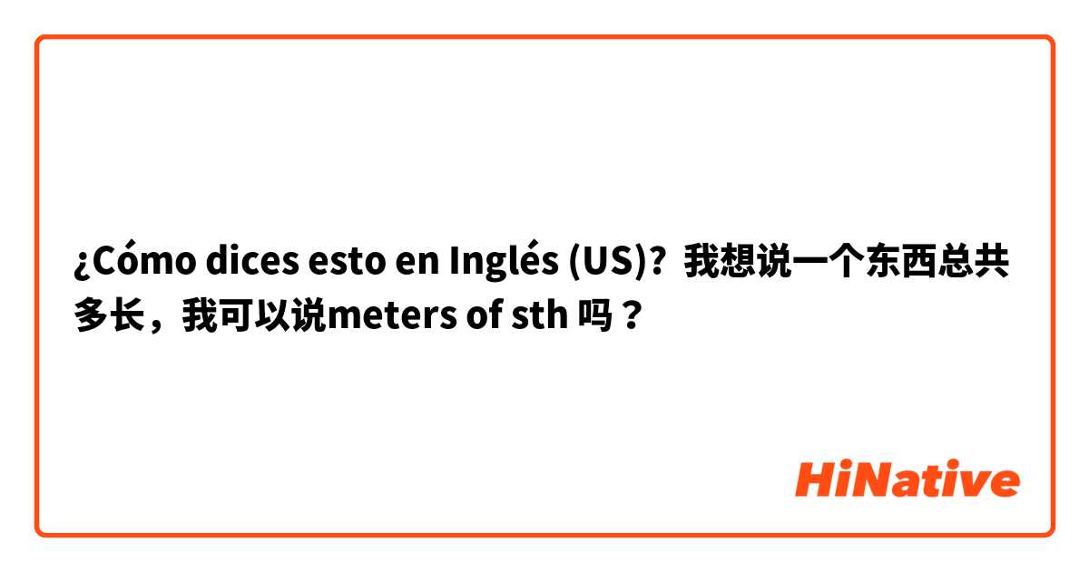¿Cómo dices esto en Inglés (US)? 我想说一个东西总共多长，我可以说meters of sth 吗？