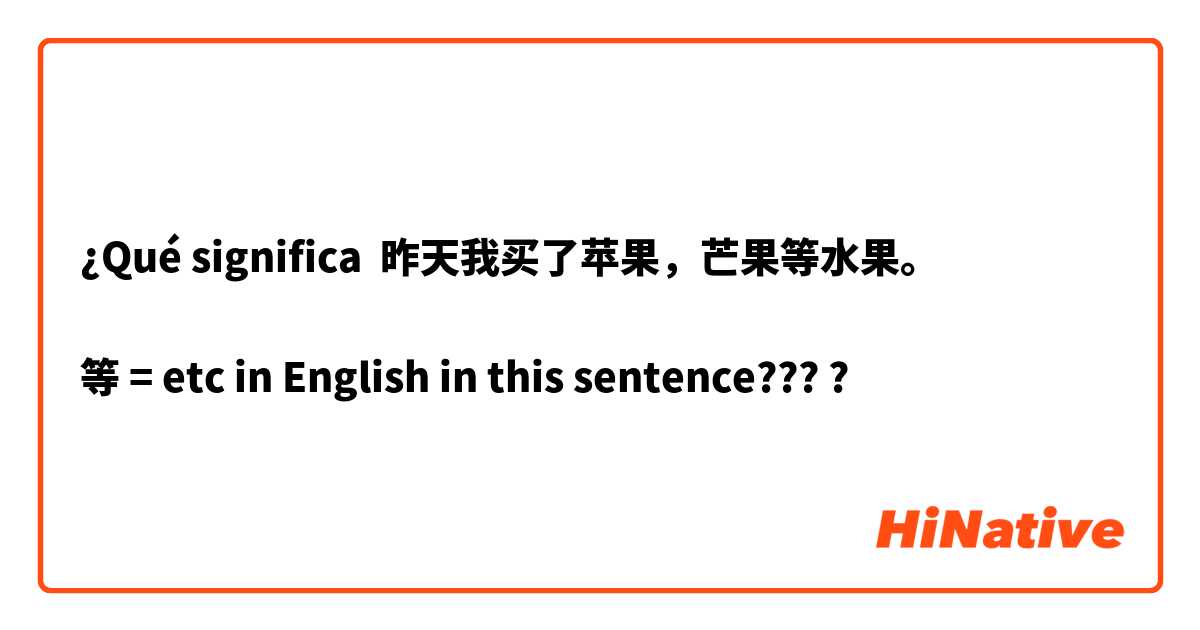 ¿Qué significa 昨天我买了苹果，芒果等水果。

等 = etc in English in this sentence????