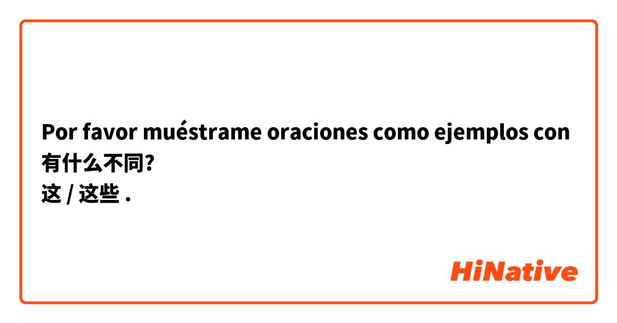 Por favor muéstrame oraciones como ejemplos con 有什么不同?
这 / 这些.