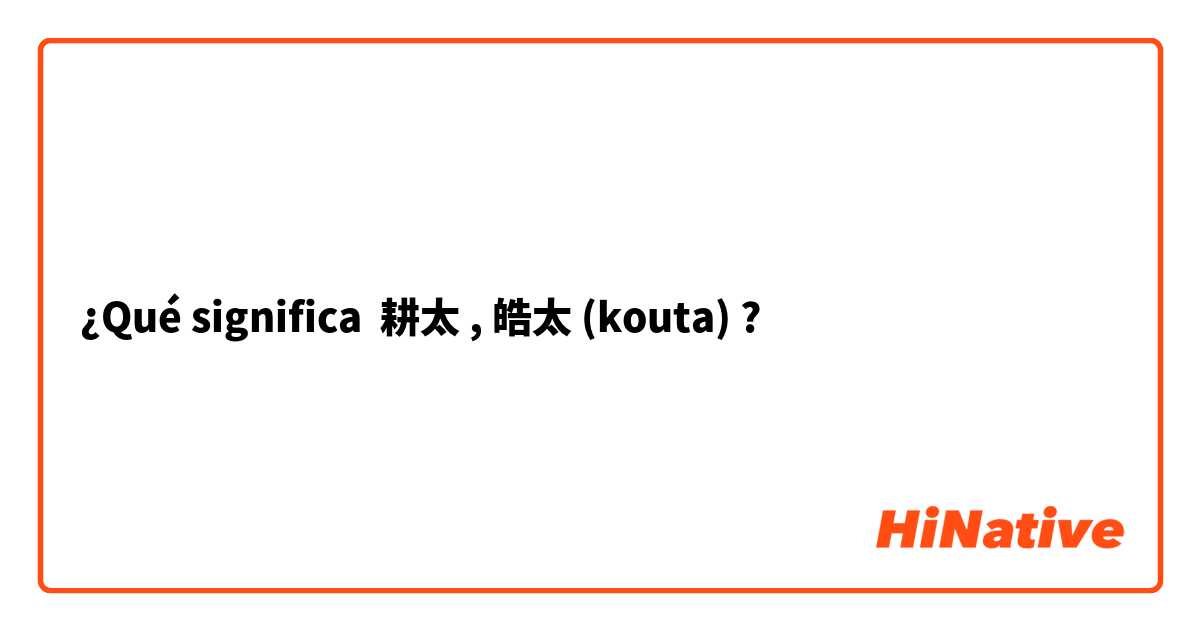 ¿Qué significa 耕太 , 皓太 (kouta)?