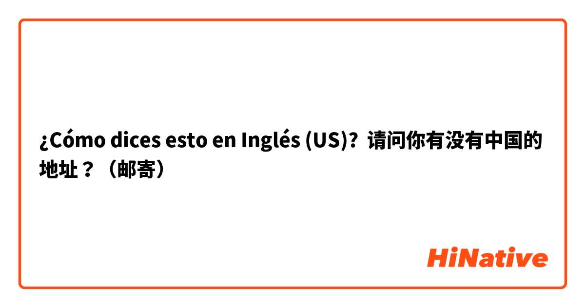 ¿Cómo dices esto en Inglés (US)? 请问你有没有中国的地址？（邮寄）
