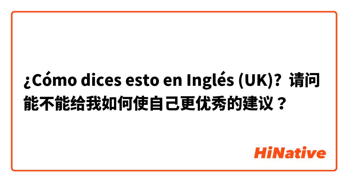 ¿Cómo dices esto en Inglés (UK)? 请问能不能给我如何使自己更优秀的建议？