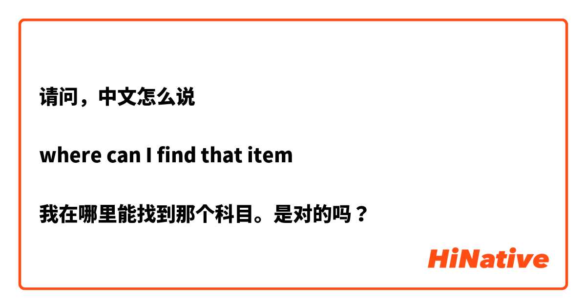 请问，中文怎么说

where can I find that item 

我在哪里能找到那个科目。是对的吗？ 