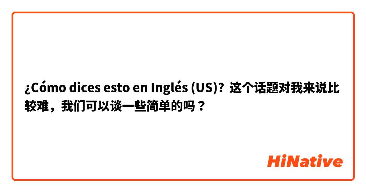 ¿Cómo dices esto en Inglés (US)? 这个话题对我来说比较难，我们可以谈一些简单的吗？