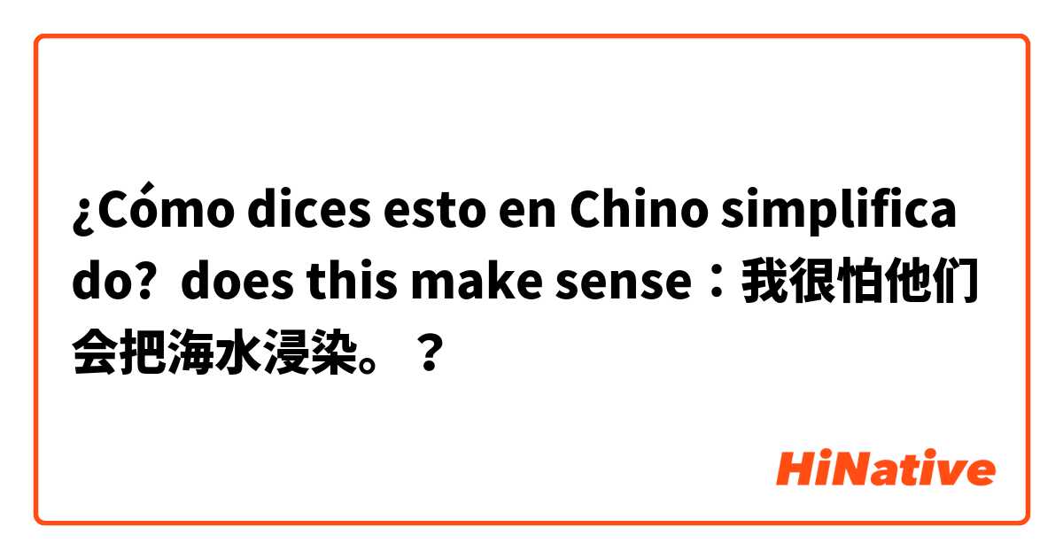 ¿Cómo dices esto en Chino simplificado? does this make sense：我很怕他们会把海水浸染。？