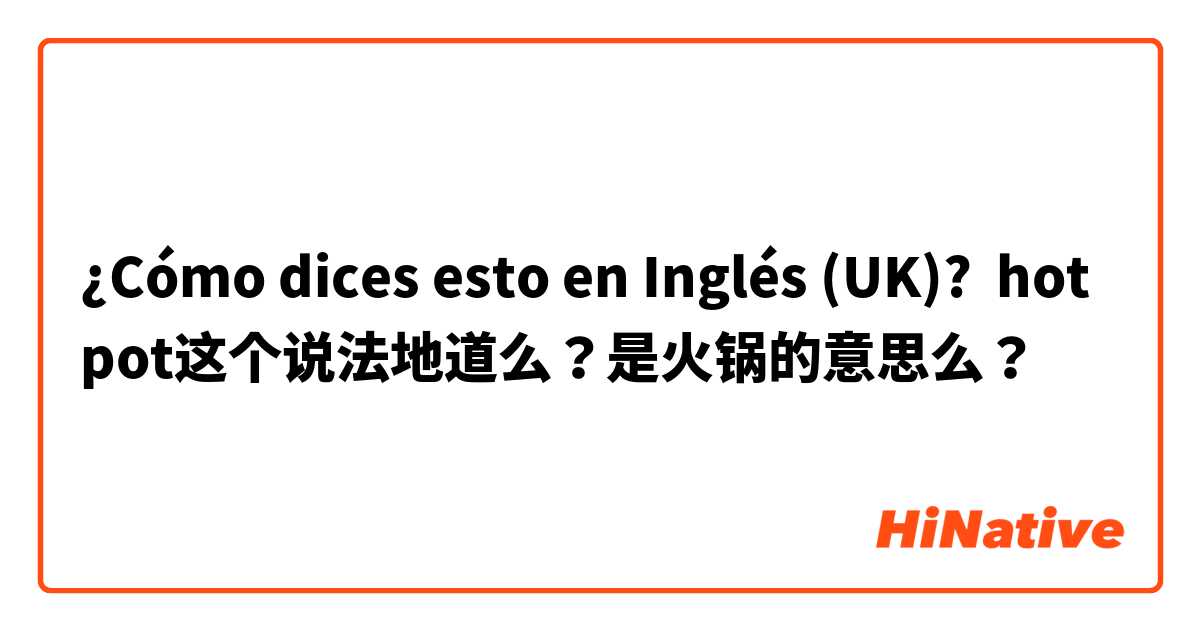 ¿Cómo dices esto en Inglés (UK)? hot pot这个说法地道么？是火锅的意思么？