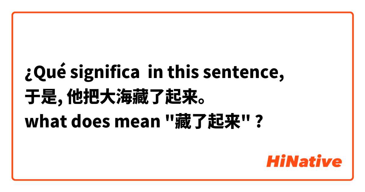 ¿Qué significa in this sentence, 
于是, 他把大海藏了起来。
what does mean "藏了起来"?