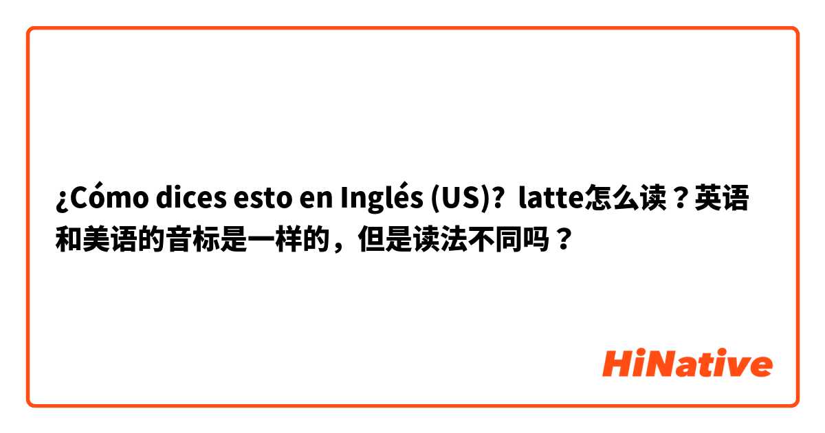 ¿Cómo dices esto en Inglés (US)? latte怎么读？英语和美语的音标是一样的，但是读法不同吗？