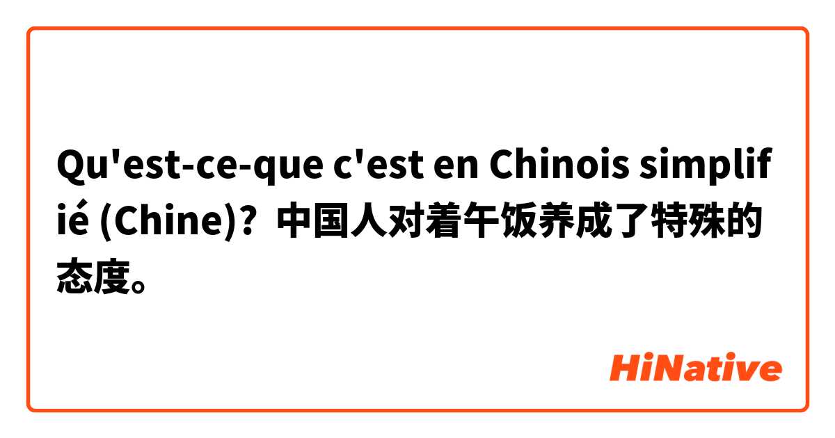 Qu'est-ce-que c'est en Chinois simplifié (Chine)? 中国人对着午饭养成了特殊的态度。