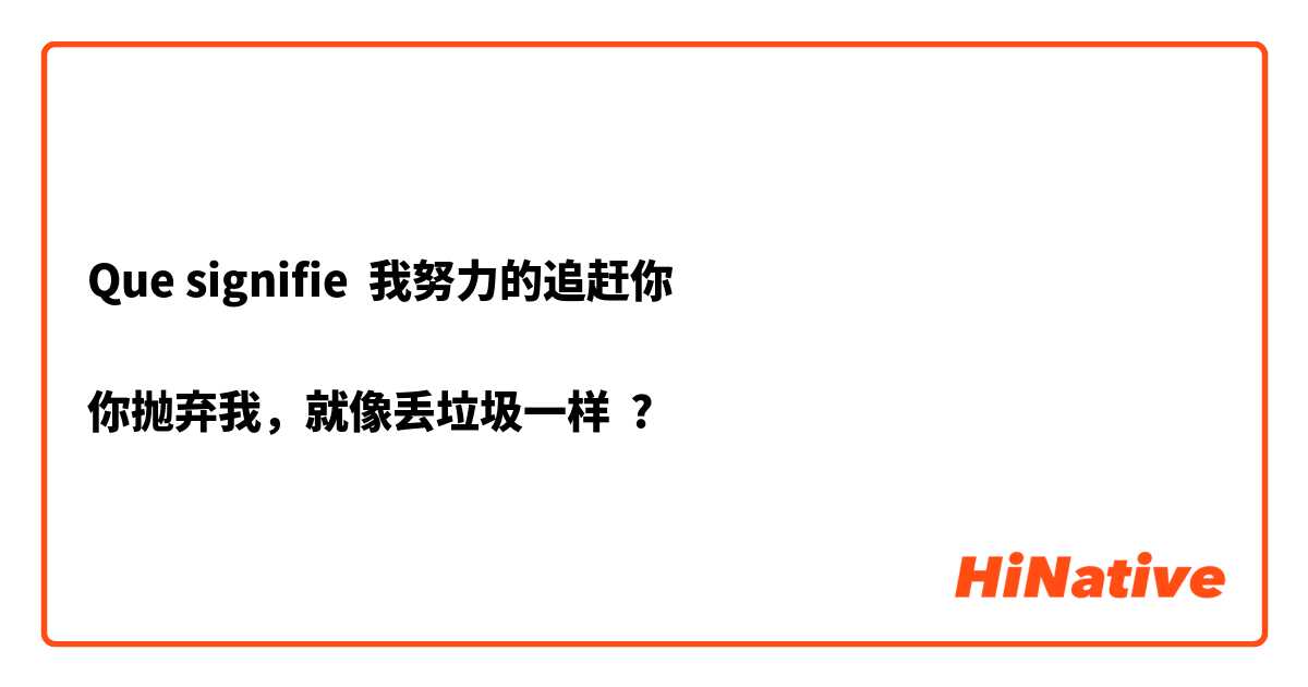 Que signifie 我努力的追赶你

你抛弃我，就像丢垃圾一样 ?