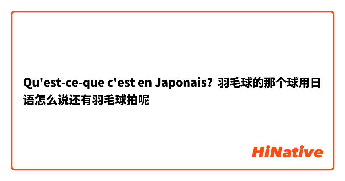 Qu'est-ce-que c'est en Japonais? 羽毛球的那个球用日语怎么说还有羽毛球拍呢
