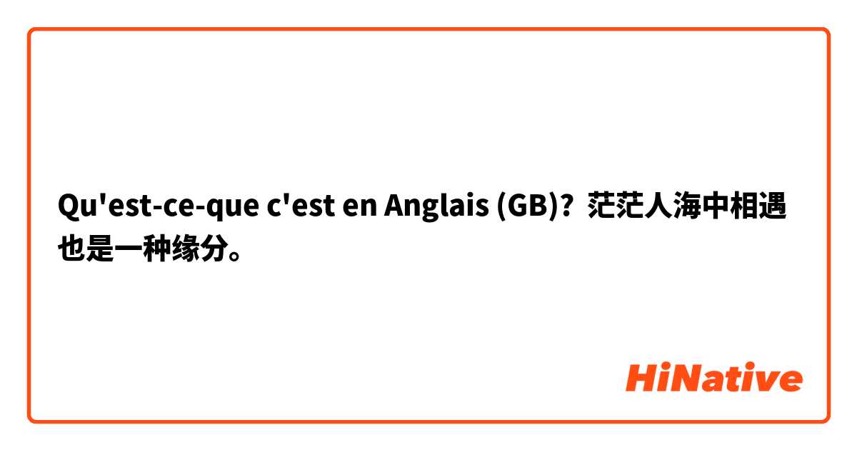 Qu'est-ce-que c'est en Anglais (GB)? 茫茫人海中相遇也是一种缘分。