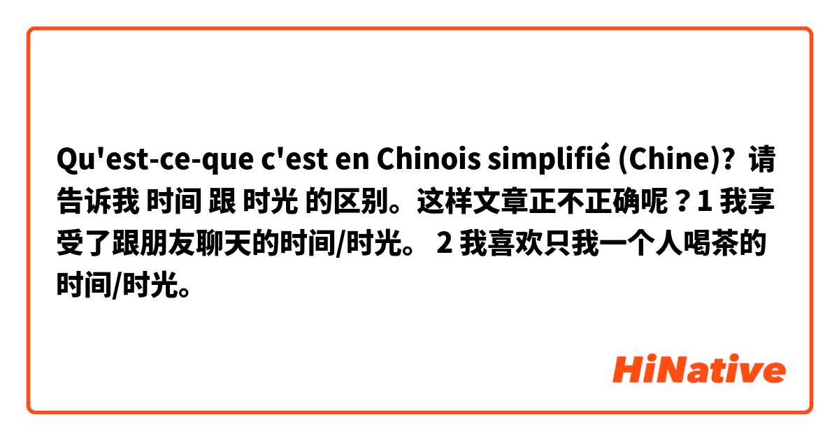 Qu'est-ce-que c'est en Chinois simplifié (Chine)? 请告诉我 时间 跟 时光 的区别。这样文章正不正确呢？1 我享受了跟朋友聊天的时间/时光。 2 我喜欢只我一个人喝茶的时间/时光。