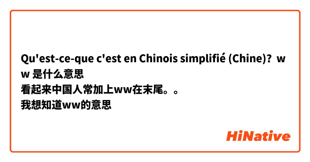 Qu'est-ce-que c'est en Chinois simplifié (Chine)? ww 是什么意思
看起来中国人常加上ww在末尾。。
我想知道ww的意思