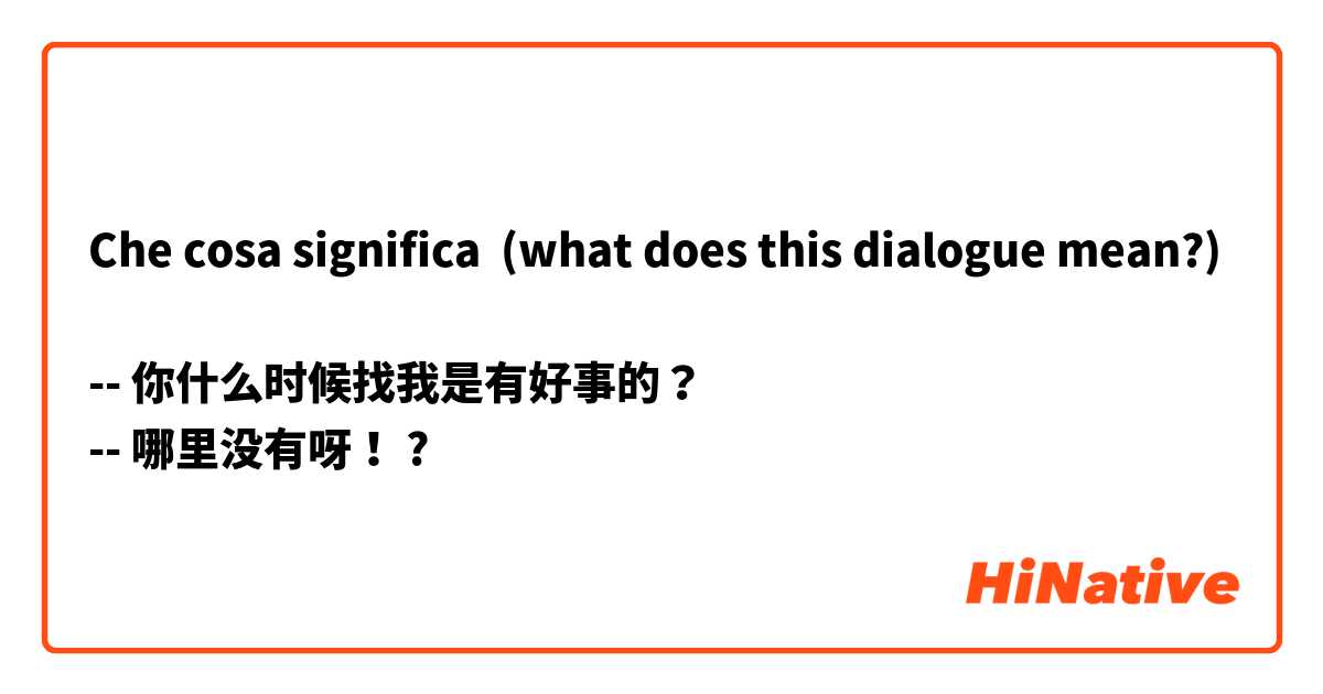Che cosa significa (what does this dialogue mean?)

-- 你什么时候找我是有好事的？
-- 哪里没有呀！

?
