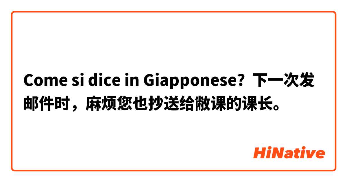 Come si dice in Giapponese? 下一次发邮件时，麻烦您也抄送给敝课的课长。