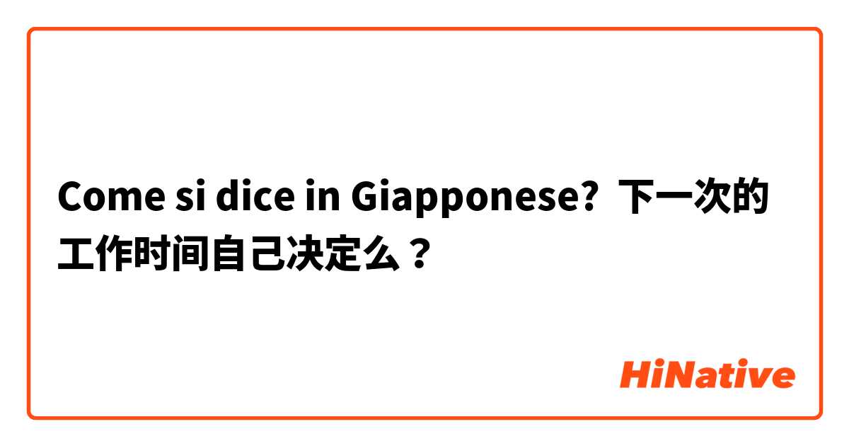 Come si dice in Giapponese? 下一次的工作时间自己决定么？