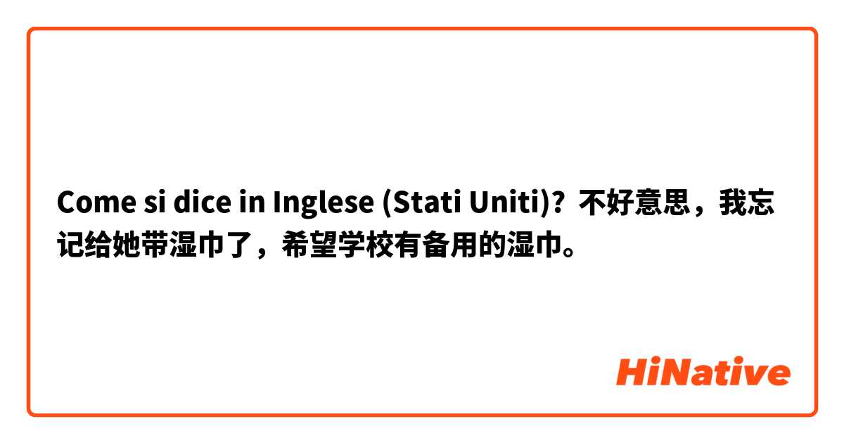 Come si dice in Inglese (Stati Uniti)? 不好意思，我忘记给她带湿巾了，希望学校有备用的湿巾。