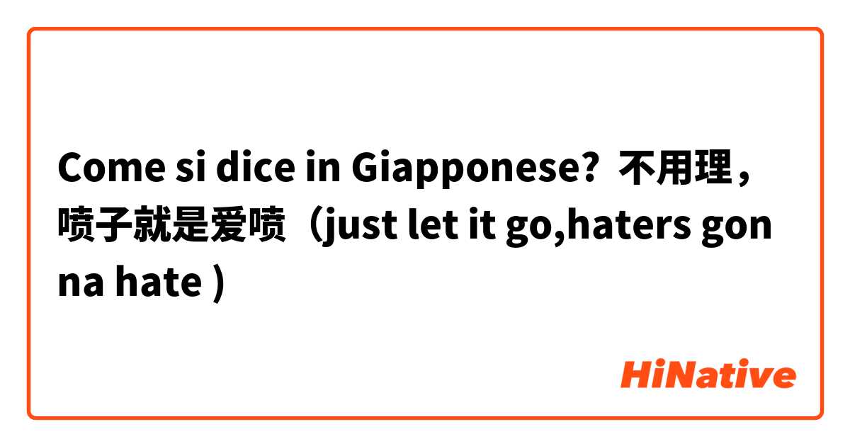Come si dice in Giapponese? 不用理，喷子就是爱喷（just let it go,haters gonna hate )