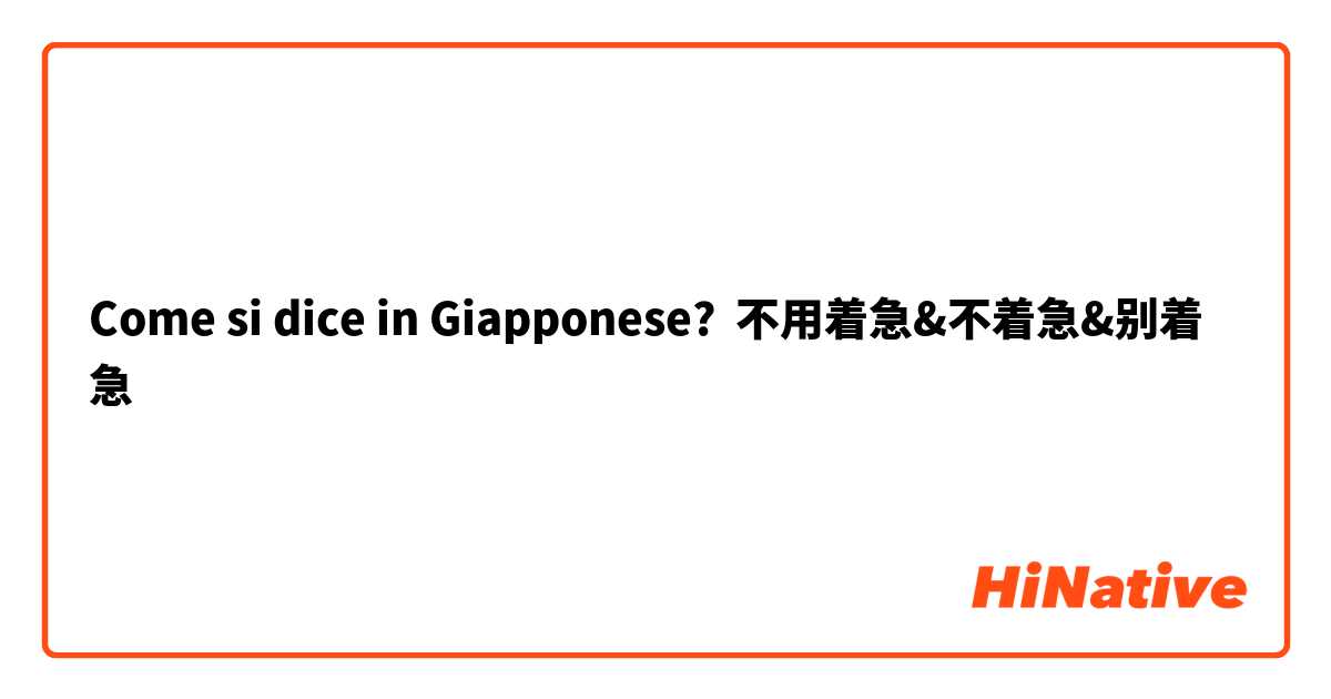 Come si dice in Giapponese? 不用着急&不着急&别着急
