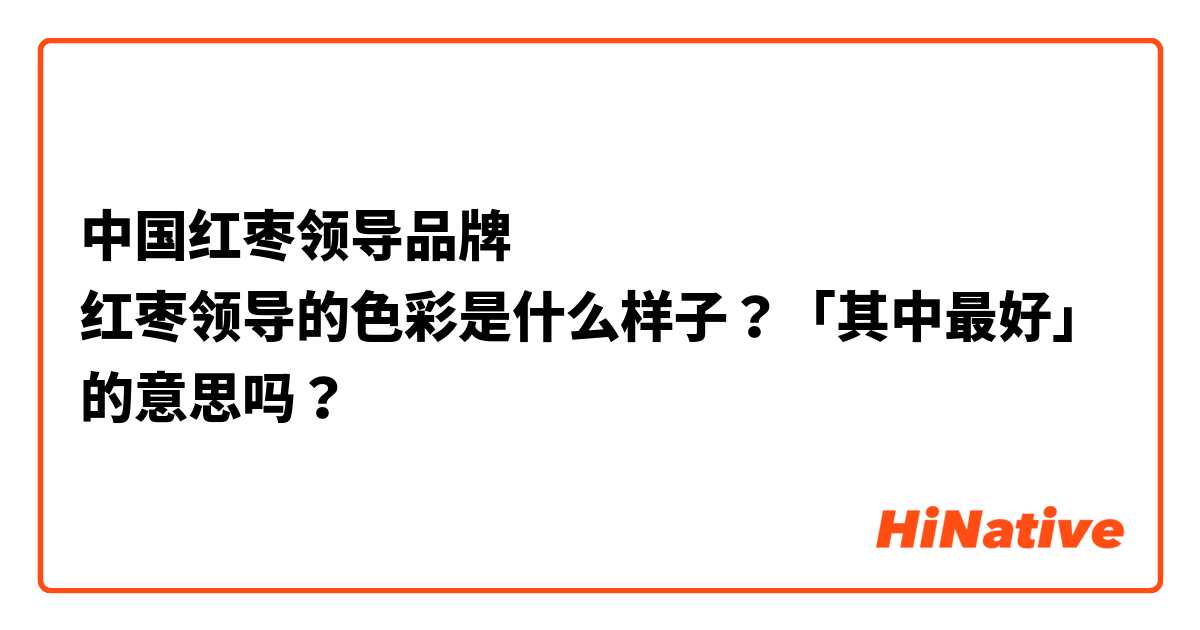中国红枣领导品牌
红枣领导的色彩是什么样子？「其中最好」的意思吗？