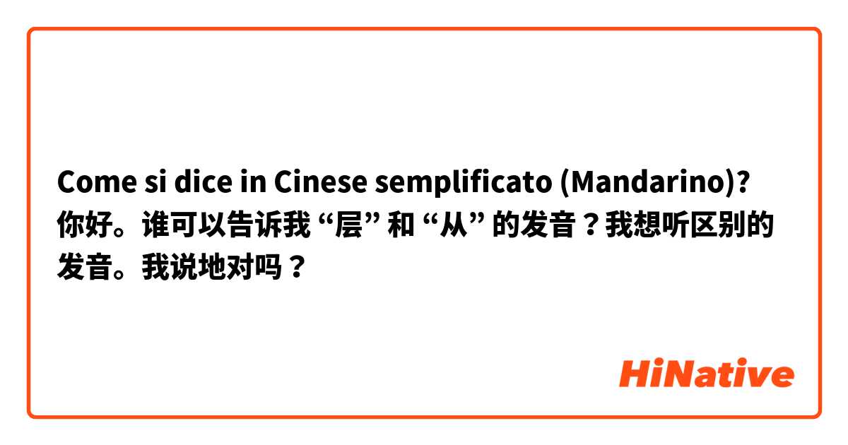 Come si dice in Cinese semplificato (Mandarino)? 你好。谁可以告诉我 “层” 和 “从” 的发音？我想听区别的发音。我说地对吗？