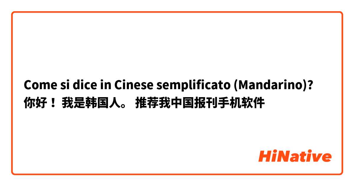 Come si dice in Cinese semplificato (Mandarino)? 你好！ 我是韩国人。 推荐我中国报刊手机软件