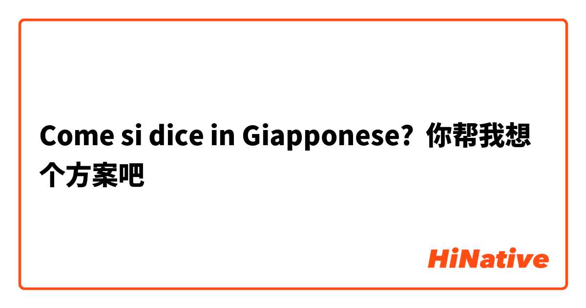 Come si dice in Giapponese? 你帮我想个方案吧