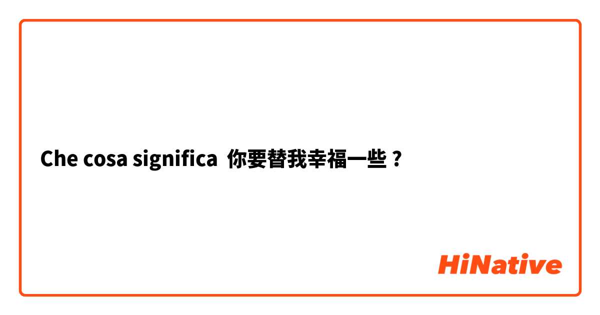 Che cosa significa 你要替我幸福一些?