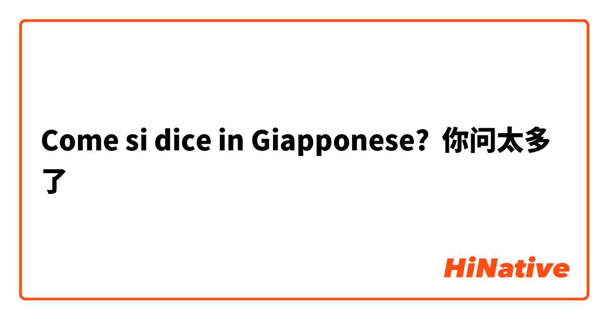 Come si dice in Giapponese? 你问太多了
