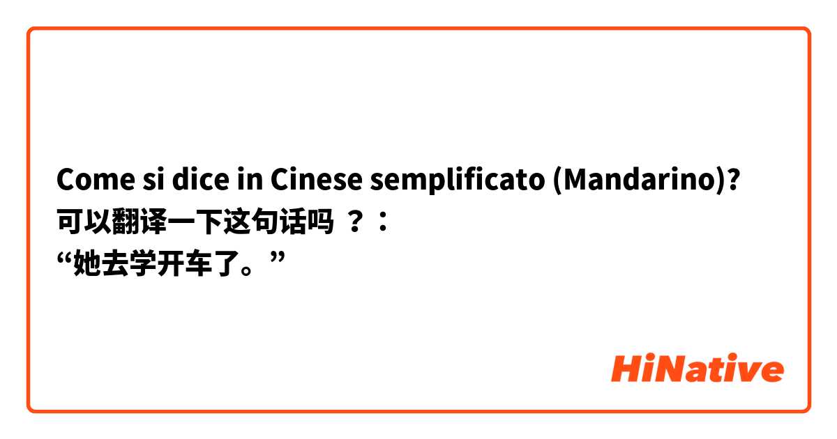 Come si dice in Cinese semplificato (Mandarino)? 可以翻译一下这句话吗 ？：
“她去学开车了。”