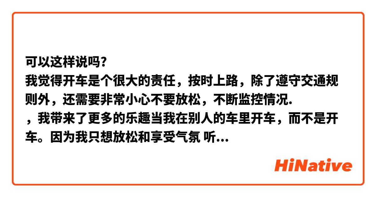 可以这样说吗?
我觉得开车是个很大的责任，按时上路，除了遵守交通规则外，还需要非常小心不要放松，不断监控情况.
，我带来了更多的乐趣当我在别人的车里开车，而不是开车。因为我只想放松和享受气氛 听好音乐而不注意任何事情