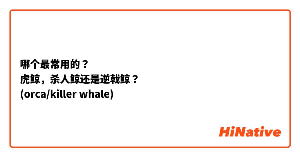 哪个最常用的？
虎鲸，杀人鲸还是逆戟鲸？
(orca/killer whale) 