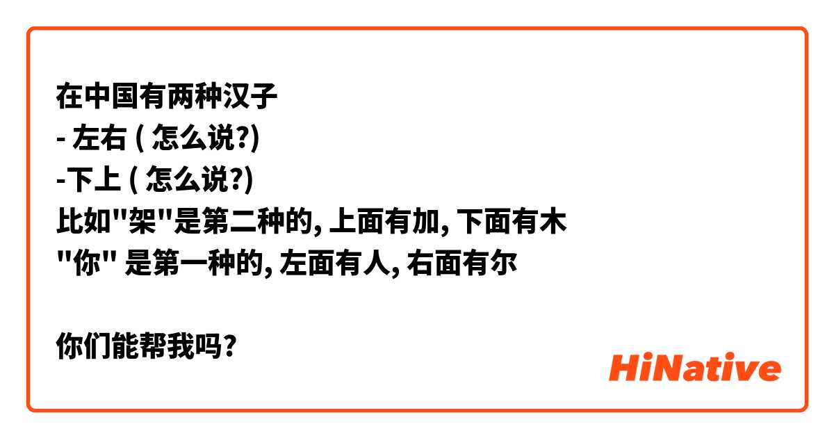 在中国有两种汉子
- 左右 ( 怎么说?)
-下上 ( 怎么说?)
比如"架"是第二种的, 上面有加, 下面有木
"你" 是第一种的, 左面有人, 右面有尔

你们能帮我吗?