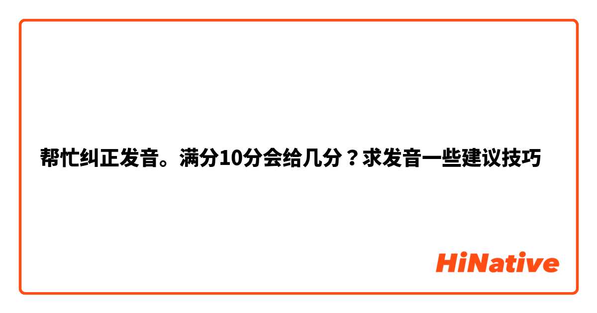 帮忙纠正发音。满分10分会给几分？求发音一些建议技巧