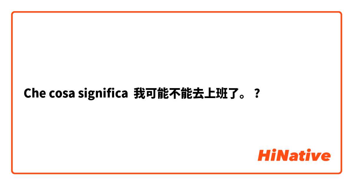 Che cosa significa 我可能不能去上班了。?