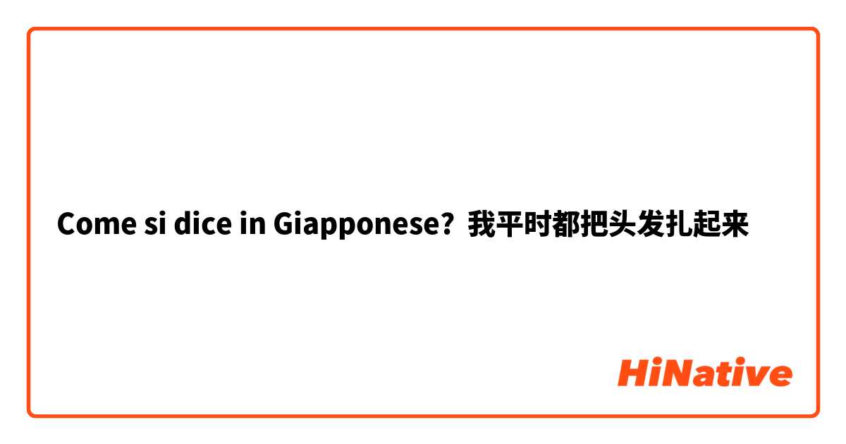 Come si dice in Giapponese? 我平时都把头发扎起来