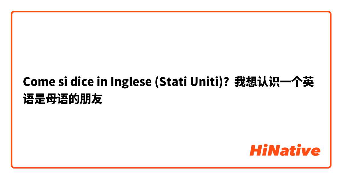 Come si dice in Inglese (Stati Uniti)? 我想认识一个英语是母语的朋友