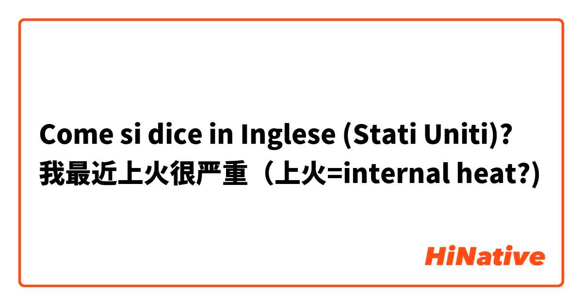 Come si dice in Inglese (Stati Uniti)? 我最近上火很严重（上火=internal heat?)