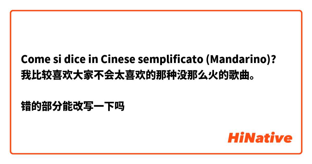 Come si dice in Cinese semplificato (Mandarino)? 我比较喜欢大家不会太喜欢的那种没那么火的歌曲。

错的部分能改写一下吗