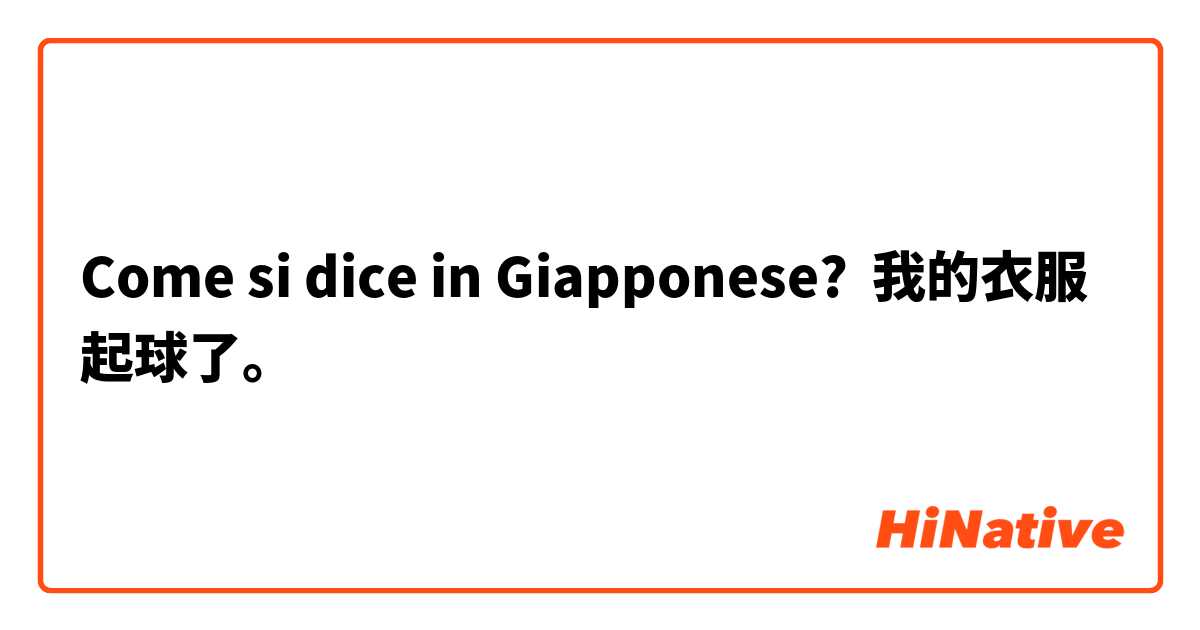 Come si dice in Giapponese? 我的衣服起球了。