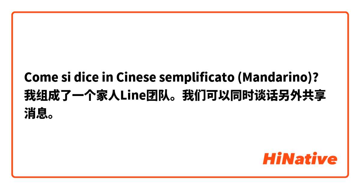 Come si dice in Cinese semplificato (Mandarino)? 我组成了一个家人Line团队。我们可以同时谈话另外共享消息。