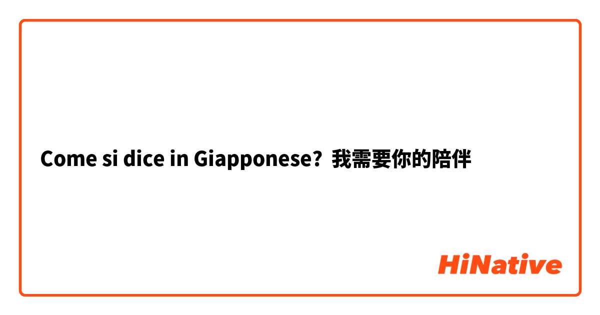 Come si dice in Giapponese? 我需要你的陪伴