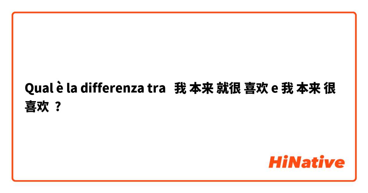 Qual è la differenza tra  我 本来 就很 喜欢 e 我 本来 很 喜欢 ?