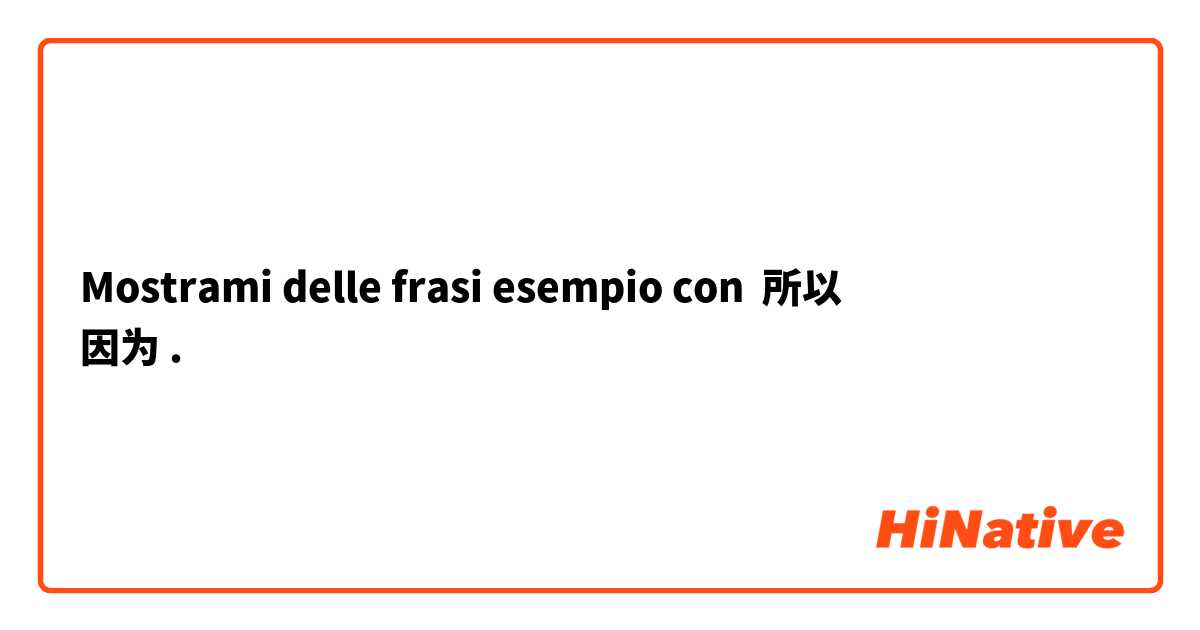 Mostrami delle frasi esempio con 所以
因为.