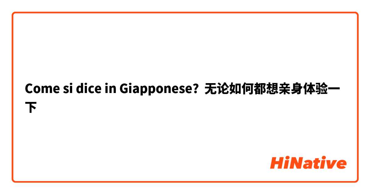 Come si dice in Giapponese? 无论如何都想亲身体验一下