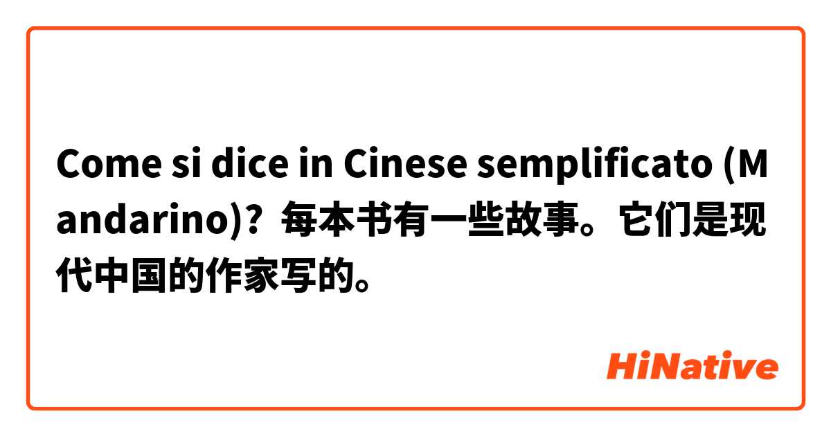 Come si dice in Cinese semplificato (Mandarino)? 每本书有一些故事。它们是现代中国的作家写的。