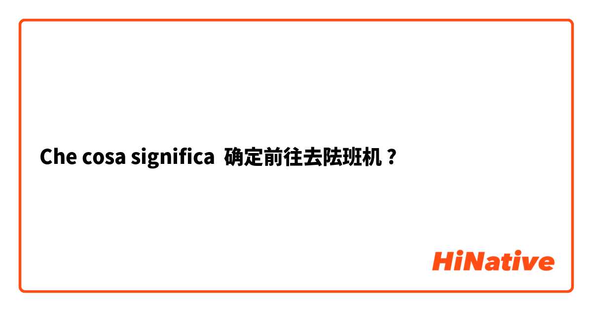 Che cosa significa 确定前往去阹班机?