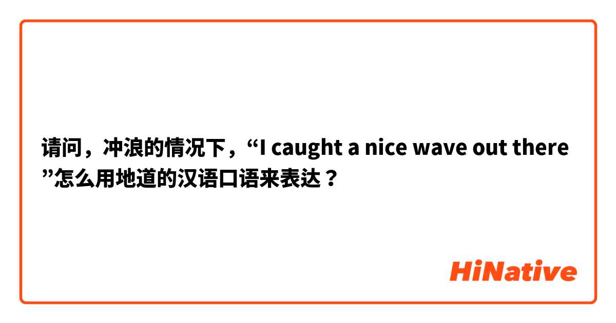 请问，冲浪的情况下，“I caught a nice wave out there”怎么用地道的汉语口语来表达？