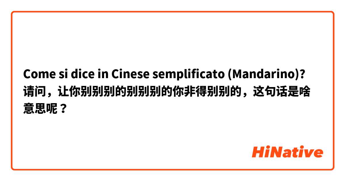 Come si dice in Cinese semplificato (Mandarino)? 请问，让你别别别的别别别的你非得别别的，这句话是啥意思呢？😂😂